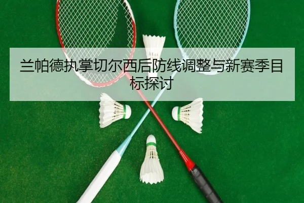 兰帕德执掌切尔西后防线调整与新赛季目标探讨
