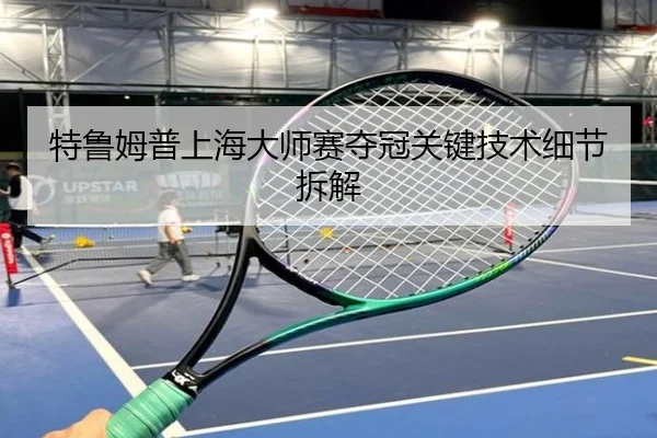 特鲁姆普上海大师赛夺冠关键技术细节拆解